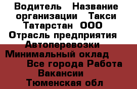 Водитель › Название организации ­ Такси Татарстан, ООО › Отрасль предприятия ­ Автоперевозки › Минимальный оклад ­ 20 000 - Все города Работа » Вакансии   . Тюменская обл.